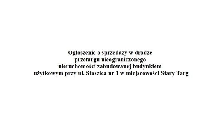 Ogłoszenie o sprzedaży w drodze  przetargu nieograniczonego  nieruchomości zabudowanej budynkiem  użytkowym przy ul. Staszica nr 1 w miejscowości Stary Targ