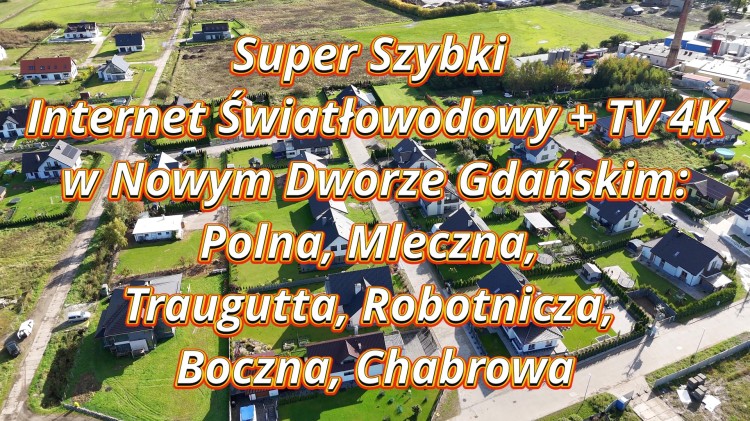 Super Szybki Internet Światłowodowy + TV 4K w Nowym Dworze Gdańskim  Ruszamy z prędkością światła! Na ulice Polna, Mleczna, Traugutta, Robotnicza, Boczna i Chabrowa wjeżdża ultraszybki światłowód i telewizja 4K.
